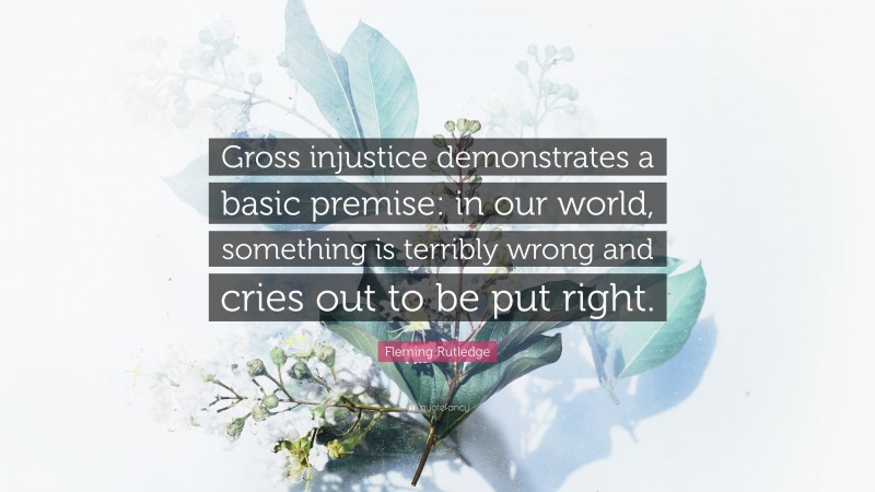 Fleming Rutledge Quote: “Gross injustice demonstrates a basic premise: in our world, something is terribly wrong and cries out to be put right.”