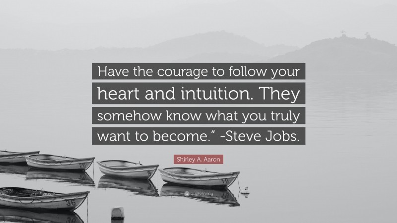 Shirley A. Aaron Quote: “Have the courage to follow your heart and intuition. They somehow know what you truly want to become.” -Steve Jobs.”