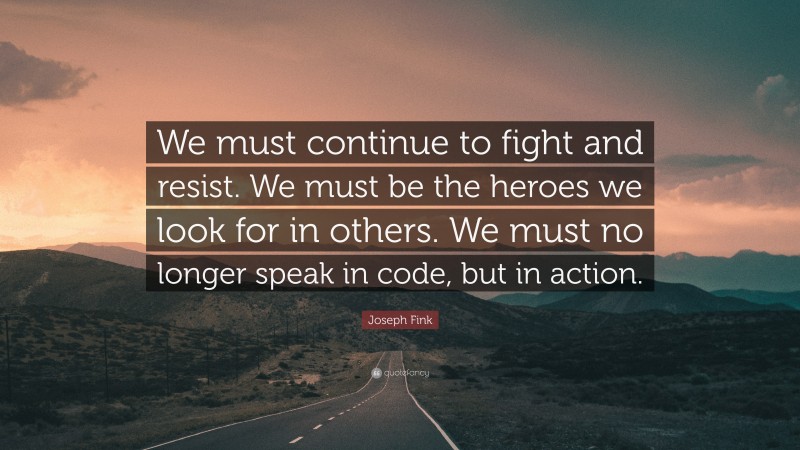 Joseph Fink Quote: “We must continue to fight and resist. We must be the heroes we look for in others. We must no longer speak in code, but in action.”