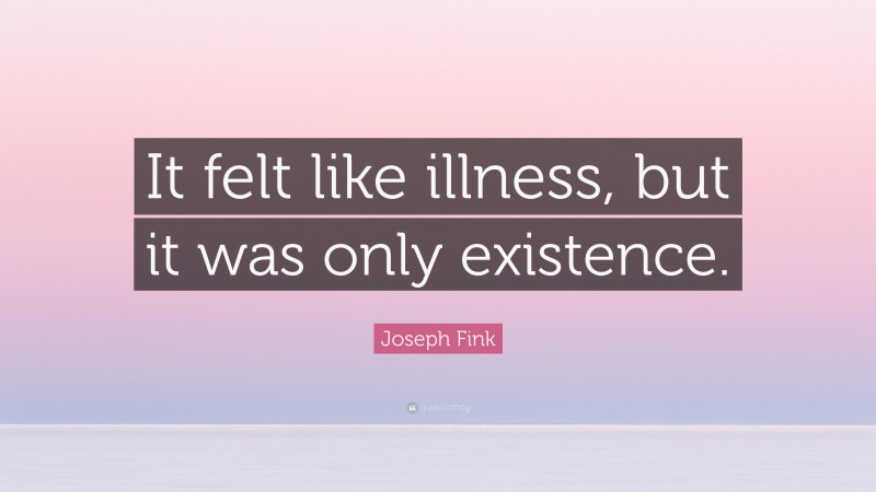 Joseph Fink Quote: “It felt like illness, but it was only existence.”