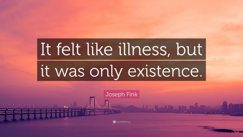 Joseph Fink Quote: “It felt like illness, but it was only existence.”