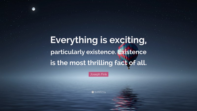 Joseph Fink Quote: “Everything is exciting, particularly existence. Existence is the most thrilling fact of all.”