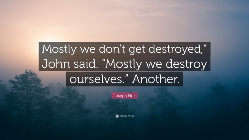 Joseph Fink Quote: “Mostly we don’t get destroyed,” John said. “Mostly we destroy ourselves.” Another.”