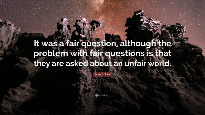 Joseph Fink Quote: “It was a fair question, although the problem with fair questions is that they are asked about an unfair world.”