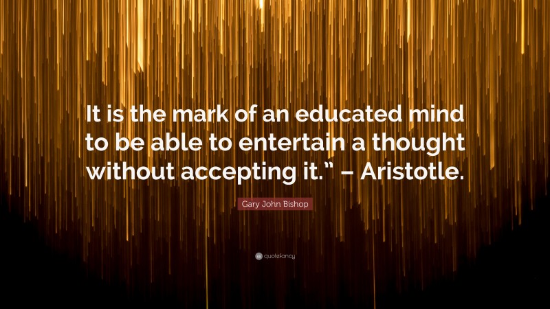 Gary John Bishop Quote: “It is the mark of an educated mind to be able ...