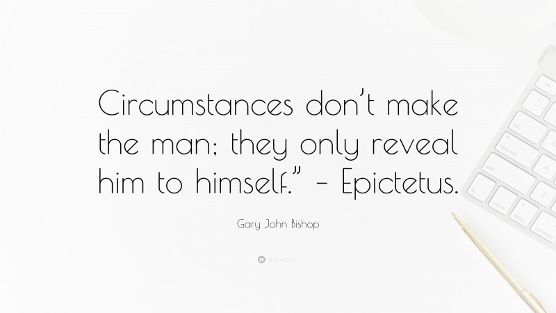 Gary John Bishop Quote: “Circumstances don’t make the man; they only reveal him to himself.” – Epictetus.”