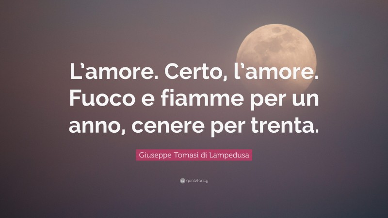 Giuseppe Tomasi di Lampedusa Quote: “L’amore. Certo, l’amore. Fuoco e fiamme per un anno, cenere per trenta.”
