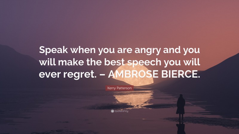Kerry Patterson Quote: “Speak when you are angry and you will make the best speech you will ever regret. – AMBROSE BIERCE.”