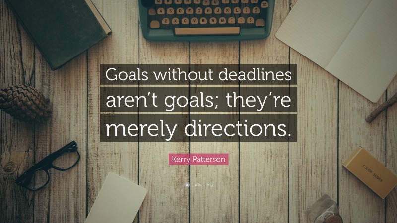 Kerry Patterson Quote: “Goals without deadlines aren’t goals; they’re merely directions.”