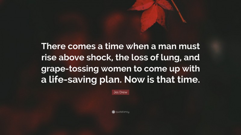 Jes Drew Quote: “There comes a time when a man must rise above shock, the loss of lung, and grape-tossing women to come up with a life-saving plan. Now is that time.”