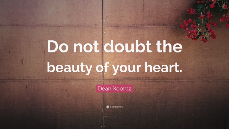 Dean Koontz Quote: “Do not doubt the beauty of your heart.”