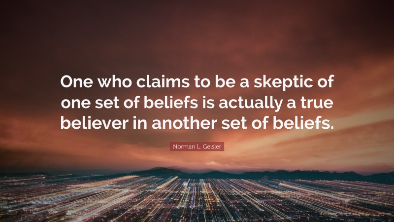 Norman L. Geisler Quote: “One who claims to be a skeptic of one set of beliefs is actually a true believer in another set of beliefs.”