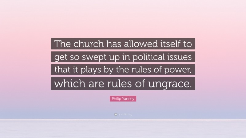 Philip Yancey Quote: “The church has allowed itself to get so swept up in political issues that it plays by the rules of power, which are rules of ungrace.”