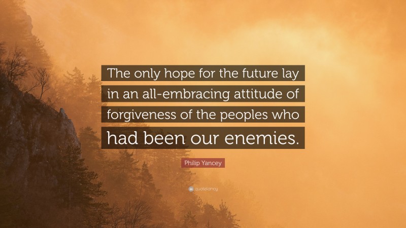 Philip Yancey Quote: “The only hope for the future lay in an all-embracing attitude of forgiveness of the peoples who had been our enemies.”