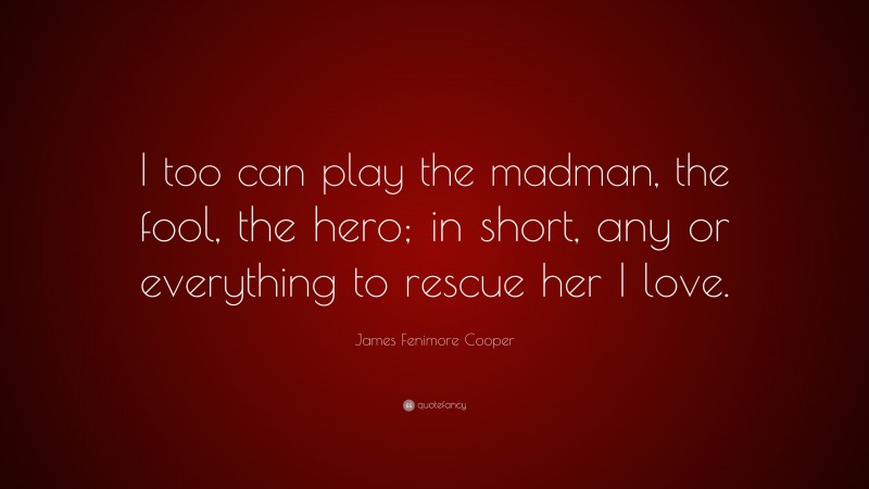 James Fenimore Cooper Quote: “I too can play the madman, the fool, the hero; in short, any or everything to rescue her I love.”