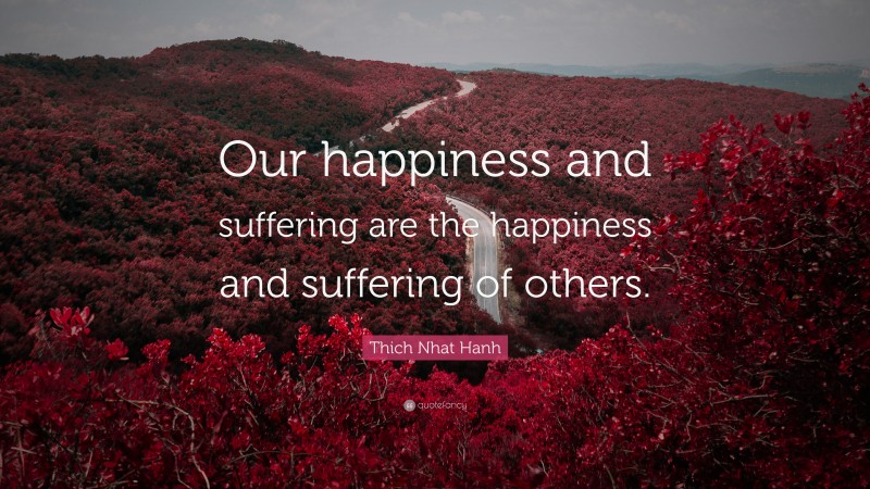 Thich Nhat Hanh Quote: “Our happiness and suffering are the happiness and suffering of others.”