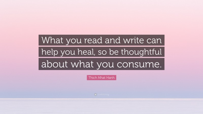 Thich Nhat Hanh Quote: “What you read and write can help you heal, so be thoughtful about what you consume.”