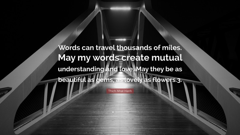 Thich Nhat Hanh Quote: “Words can travel thousands of miles. May my words create mutual understanding and love. May they be as beautiful as gems, as lovely as flowers.3.”