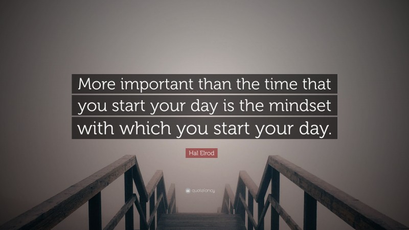 Hal Elrod Quote: “More important than the time that you start your day is the mindset with which you start your day.”