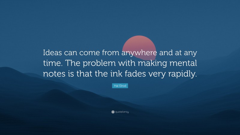Hal Elrod Quote: “Ideas can come from anywhere and at any time. The problem with making mental notes is that the ink fades very rapidly.”