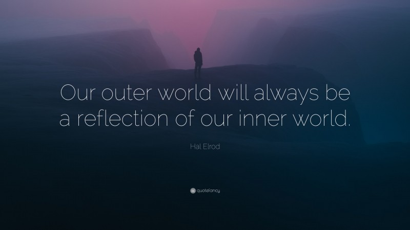 Hal Elrod Quote: “Our outer world will always be a reflection of our inner world.”
