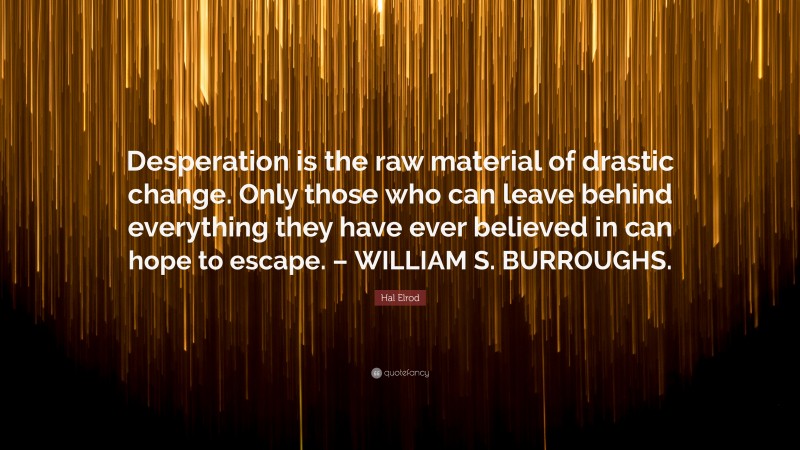 Hal Elrod Quote: “Desperation is the raw material of drastic change. Only those who can leave behind everything they have ever believed in can hope to escape. – WILLIAM S. BURROUGHS.”