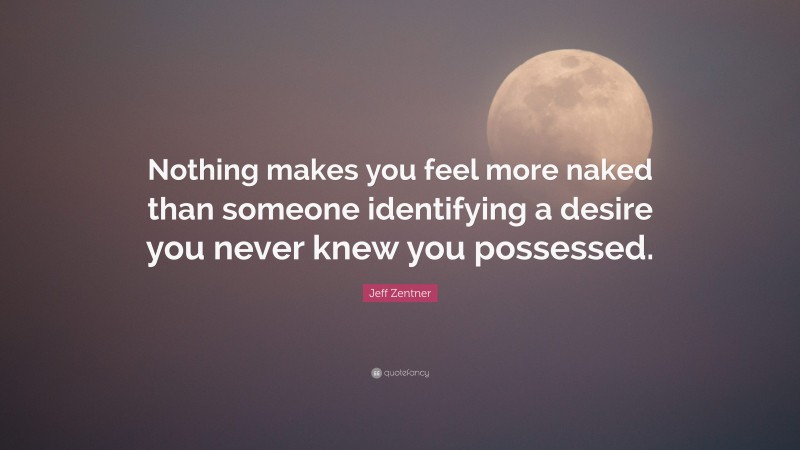 Jeff Zentner Quote: “Nothing makes you feel more naked than someone identifying a desire you never knew you possessed.”