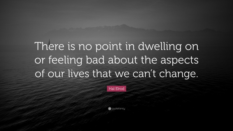 Hal Elrod Quote: “There is no point in dwelling on or feeling bad about the aspects of our lives that we can’t change.”