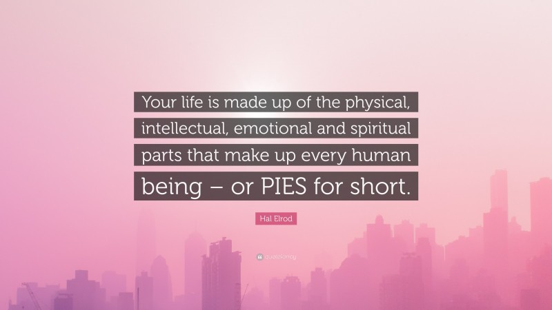 Hal Elrod Quote: “Your life is made up of the physical, intellectual, emotional and spiritual parts that make up every human being – or PIES for short.”