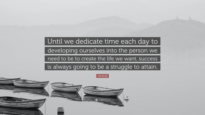 Hal Elrod Quote: “Until we dedicate time each day to developing ourselves into the person we need to be to create the life we want, success is always going to be a struggle to attain.”