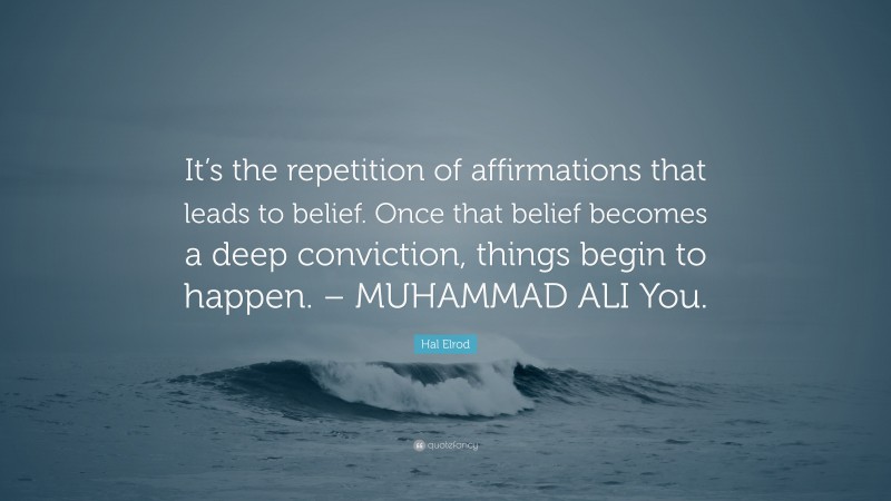 Hal Elrod Quote: “It’s the repetition of affirmations that leads to belief. Once that belief becomes a deep conviction, things begin to happen. – MUHAMMAD ALI You.”
