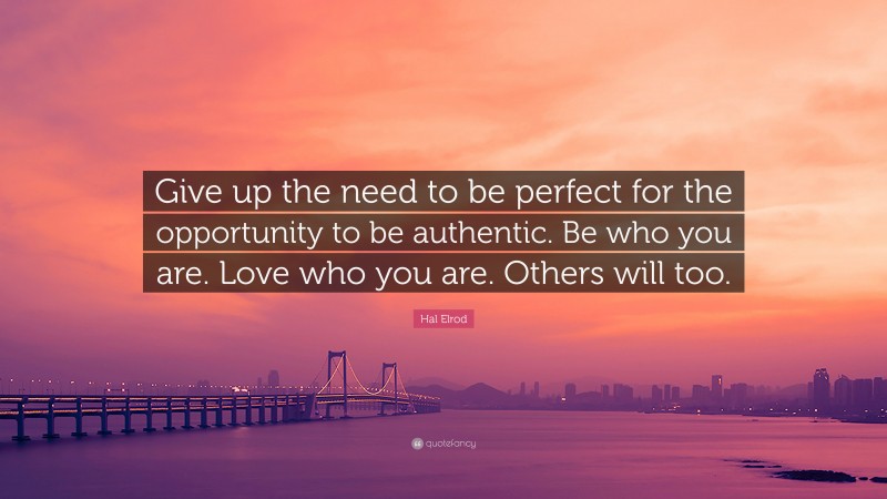 Hal Elrod Quote: “Give up the need to be perfect for the opportunity to be authentic. Be who you are. Love who you are. Others will too.”