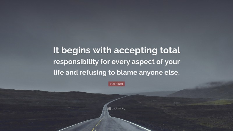 Hal Elrod Quote: “It begins with accepting total responsibility for every aspect of your life and refusing to blame anyone else.”