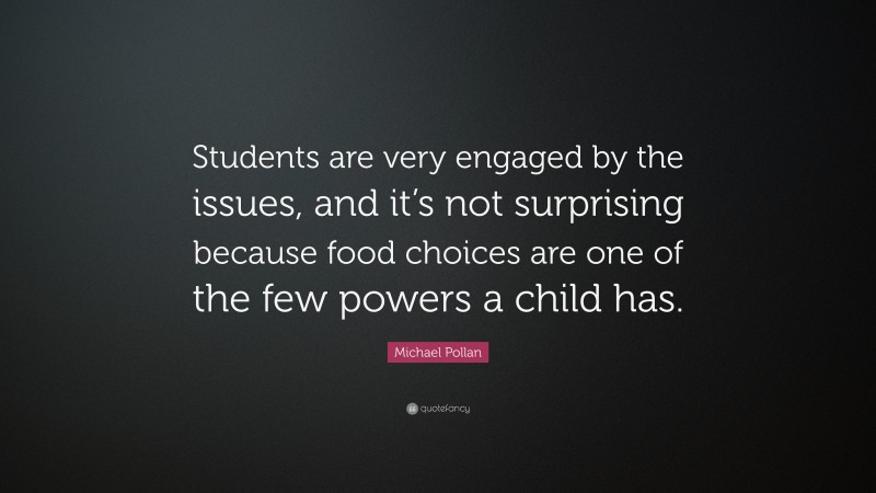 Michael Pollan Quote: “Students are very engaged by the issues, and it’s not surprising because food choices are one of the few powers a child has.”