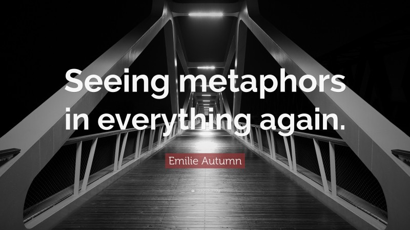 Emilie Autumn Quote: “Seeing metaphors in everything again.”