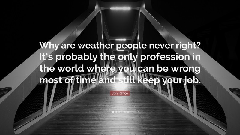 Jon Rance Quote: “Why are weather people never right? It’s probably the only profession in the world where you can be wrong most of time and still keep your job.”