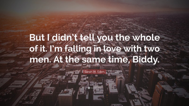 Sarah M. Eden Quote: “But I didn’t tell you the whole of it. I’m falling in love with two men. At the same time, Biddy.”