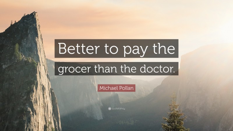 Michael Pollan Quote: “Better to pay the grocer than the doctor.”