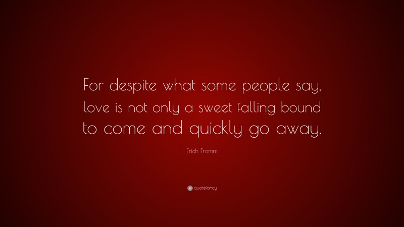 Erich Fromm Quote: “For despite what some people say, love is not only a sweet falling bound to come and quickly go away.”
