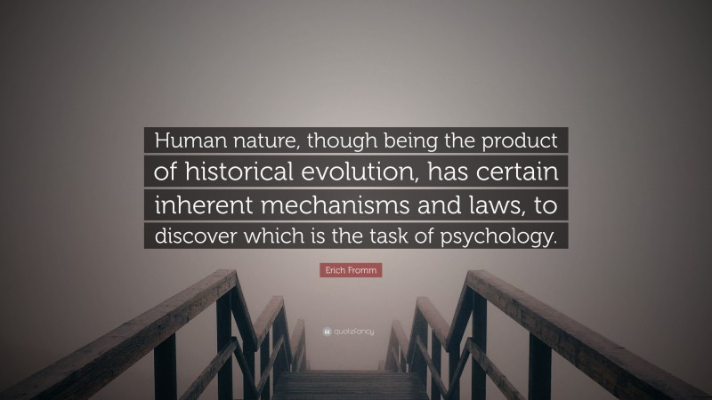 Erich Fromm Quote: “Human nature, though being the product of historical evolution, has certain inherent mechanisms and laws, to discover which is the task of psychology.”