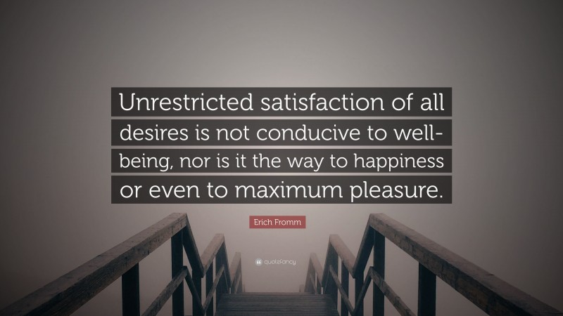 Erich Fromm Quote: “Unrestricted satisfaction of all desires is not conducive to well-being, nor is it the way to happiness or even to maximum pleasure.”