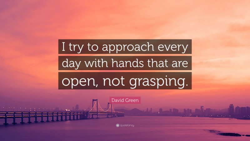 David Green Quote: “I try to approach every day with hands that are open, not grasping.”