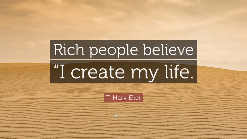 T. Harv Eker Quote: “Rich people believe “I create my life.”