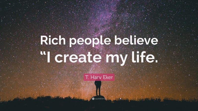 T. Harv Eker Quote: “Rich people believe “I create my life.”