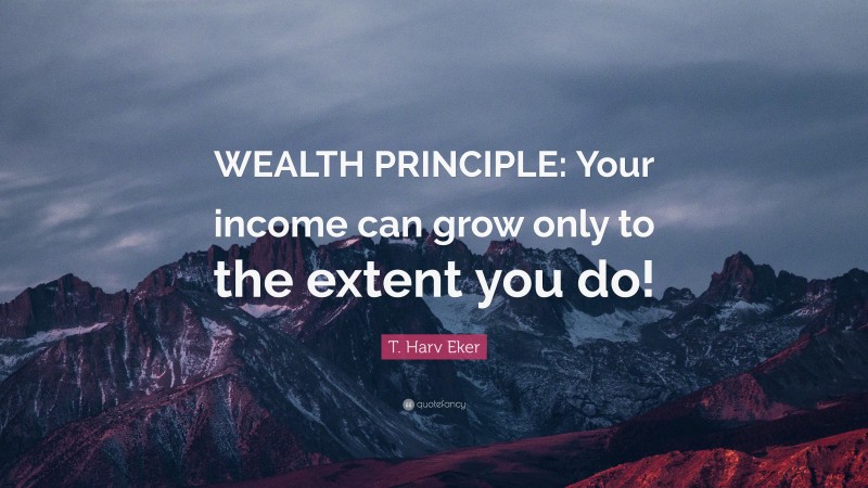 T. Harv Eker Quote: “WEALTH PRINCIPLE: Your income can grow only to the extent you do!”