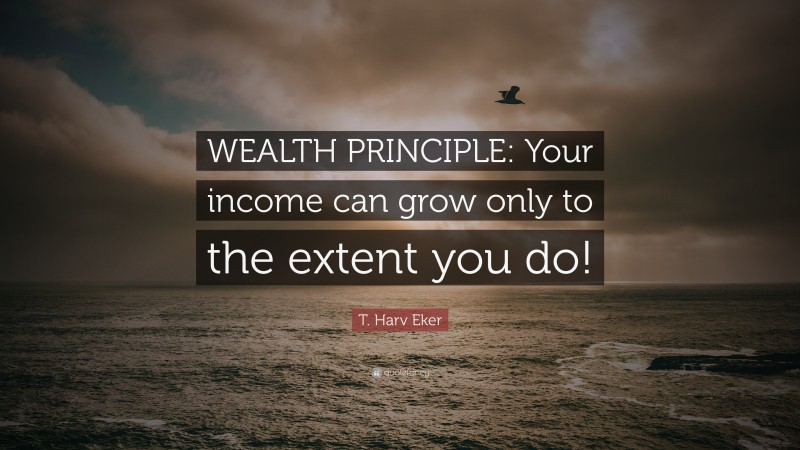 T. Harv Eker Quote: “WEALTH PRINCIPLE: Your income can grow only to the extent you do!”
