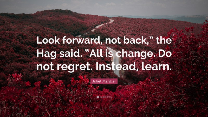 Juliet Marillier Quote: “Look forward, not back,” the Hag said. “All is change. Do not regret. Instead, learn.”