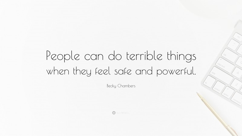 Becky Chambers Quote: “People can do terrible things when they feel safe and powerful.”