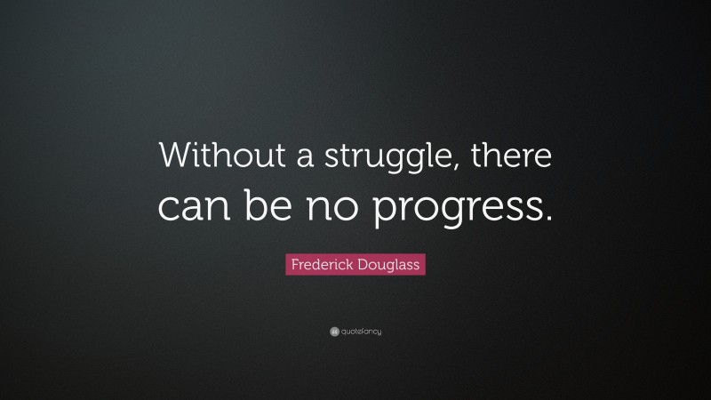 “Without a struggle, there can be no progress.” — Frederick Douglass