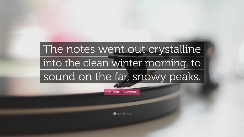 Yasunari Kawabata Quote: “The notes went out crystalline into the clean winter morning, to sound on the far, snowy peaks.”